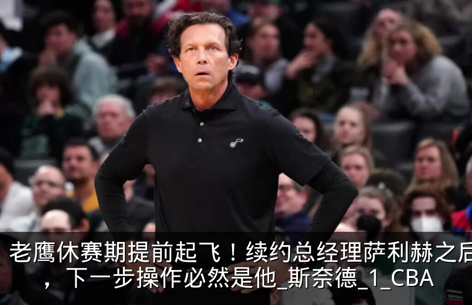 老鹰休赛期提前起飞！续约总经理萨利赫之后，下一步操作必然是他_斯奈德_1_CBA